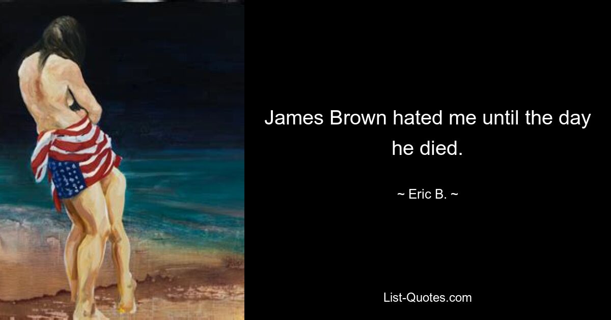 James Brown hated me until the day he died. — © Eric B.