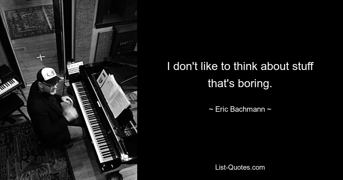 I don't like to think about stuff that's boring. — © Eric Bachmann