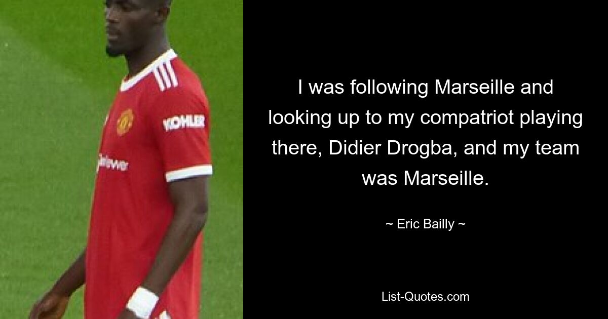 I was following Marseille and looking up to my compatriot playing there, Didier Drogba, and my team was Marseille. — © Eric Bailly