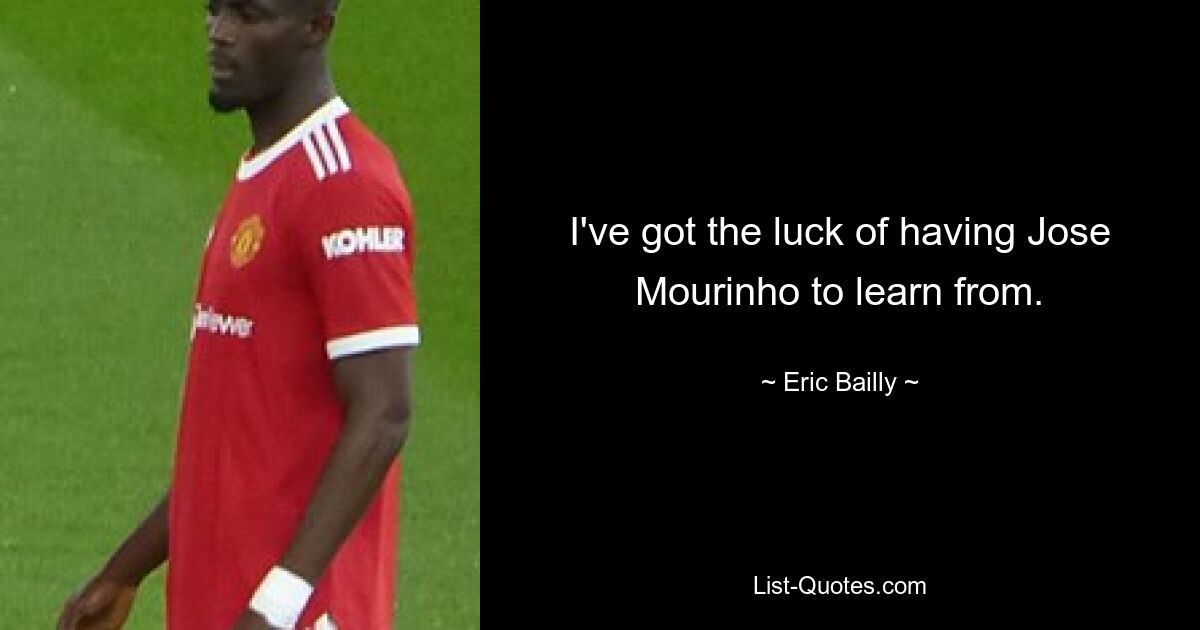 I've got the luck of having Jose Mourinho to learn from. — © Eric Bailly