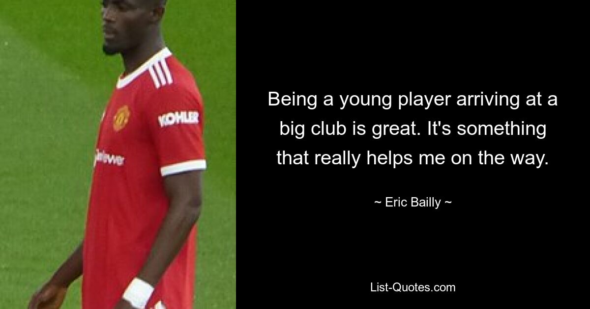 Being a young player arriving at a big club is great. It's something that really helps me on the way. — © Eric Bailly