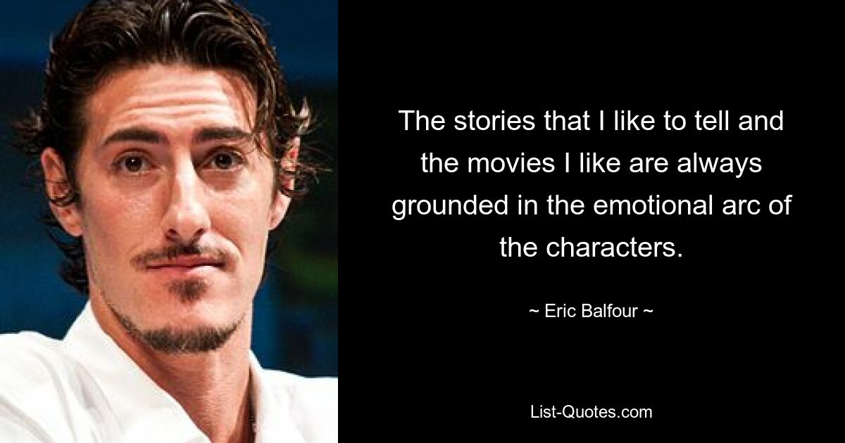 The stories that I like to tell and the movies I like are always grounded in the emotional arc of the characters. — © Eric Balfour