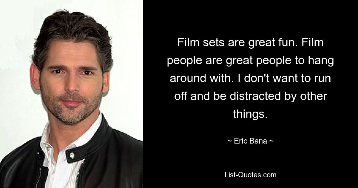 Film sets are great fun. Film people are great people to hang around with. I don't want to run off and be distracted by other things. — © Eric Bana