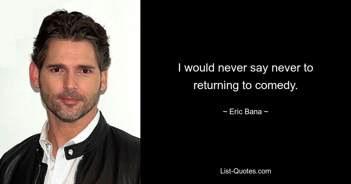 I would never say never to returning to comedy. — © Eric Bana