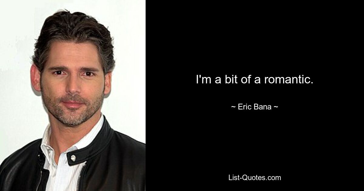 I'm a bit of a romantic. — © Eric Bana