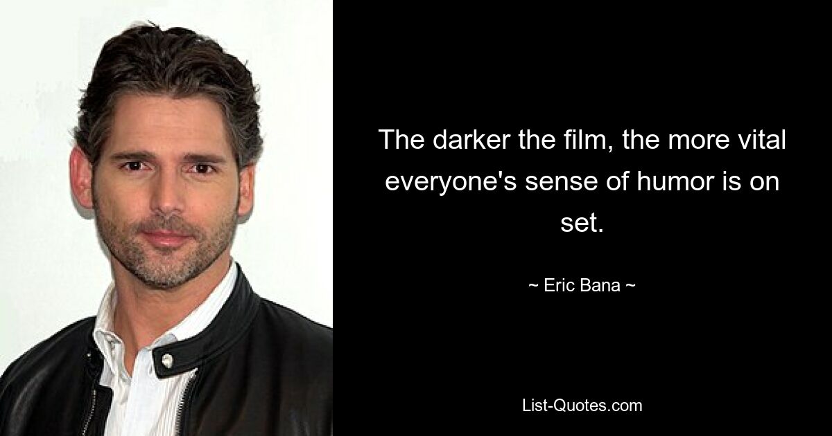 The darker the film, the more vital everyone's sense of humor is on set. — © Eric Bana