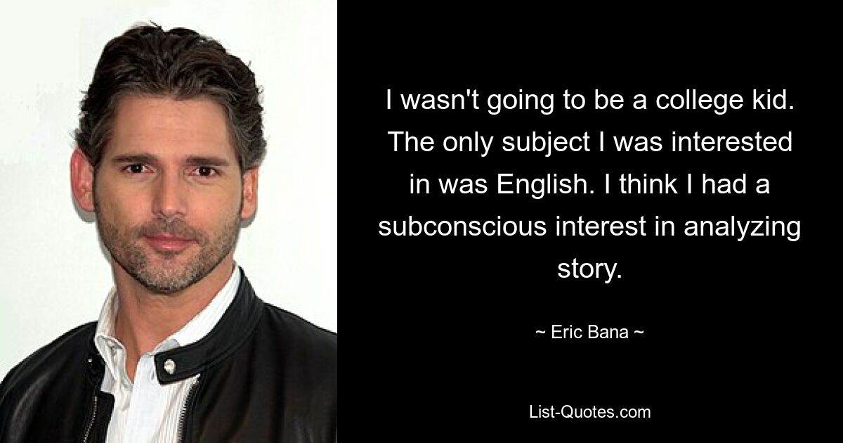 I wasn't going to be a college kid. The only subject I was interested in was English. I think I had a subconscious interest in analyzing story. — © Eric Bana