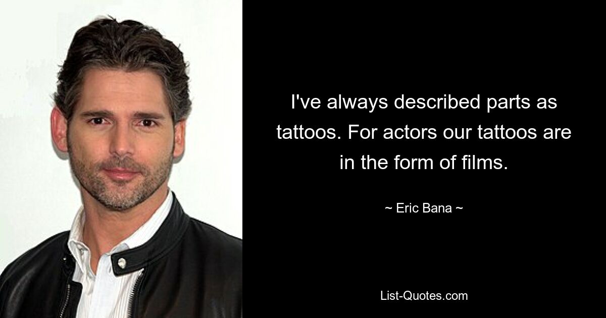 I've always described parts as tattoos. For actors our tattoos are in the form of films. — © Eric Bana