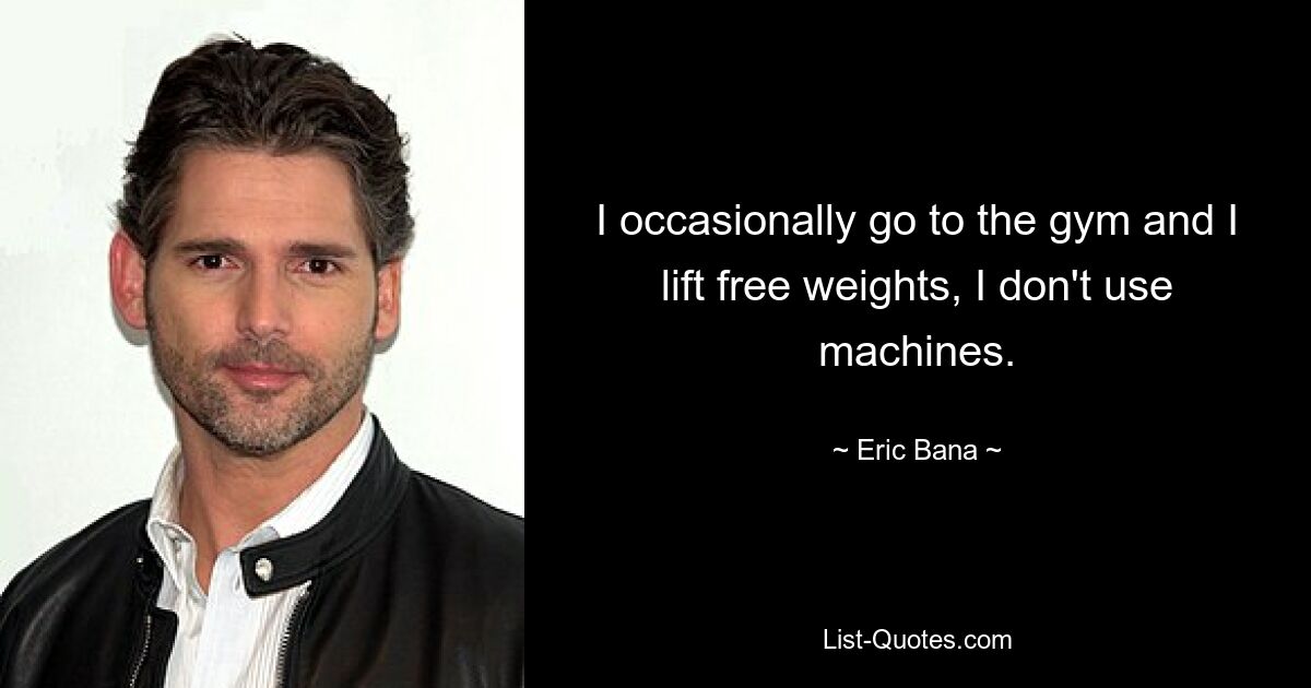 I occasionally go to the gym and I lift free weights, I don't use machines. — © Eric Bana