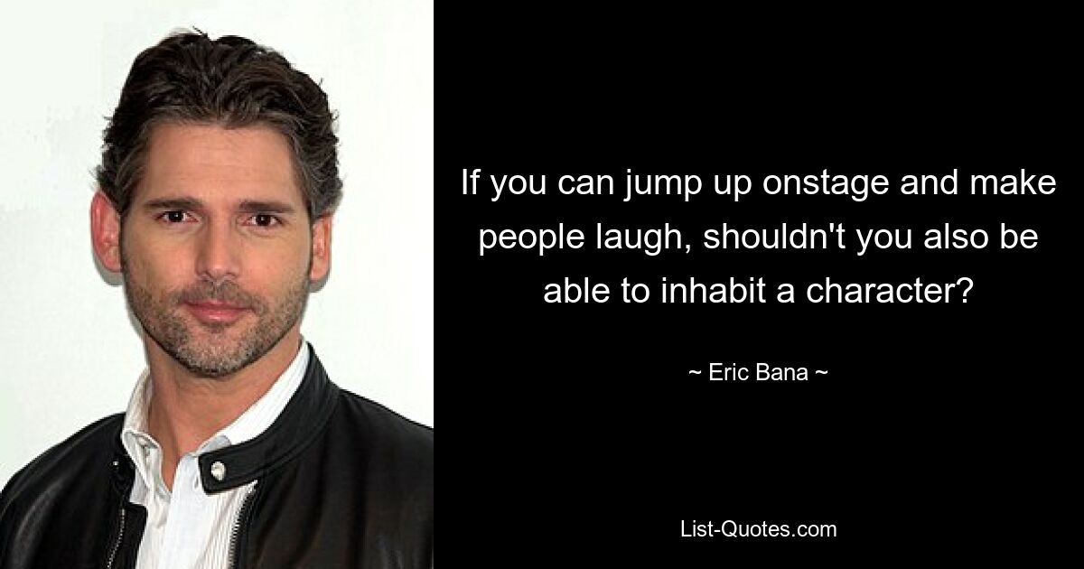 If you can jump up onstage and make people laugh, shouldn't you also be able to inhabit a character? — © Eric Bana