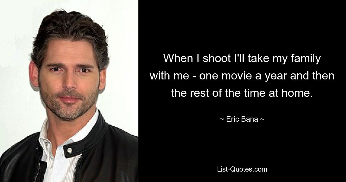 When I shoot I'll take my family with me - one movie a year and then the rest of the time at home. — © Eric Bana