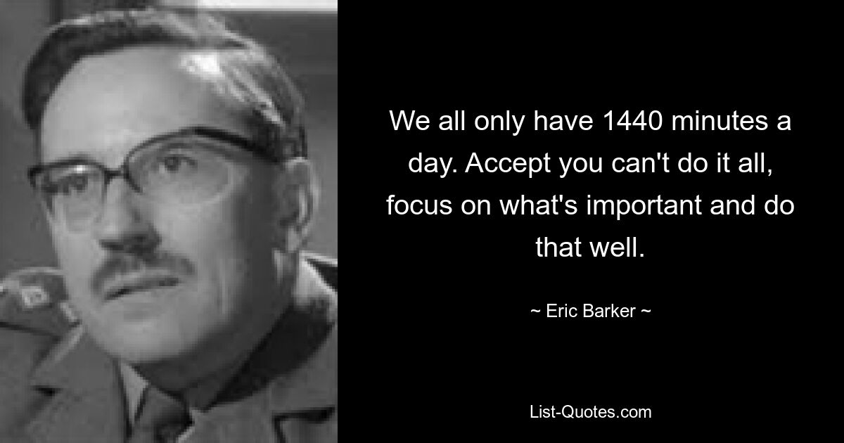 We all only have 1440 minutes a day. Accept you can't do it all, focus on what's important and do that well. — © Eric Barker