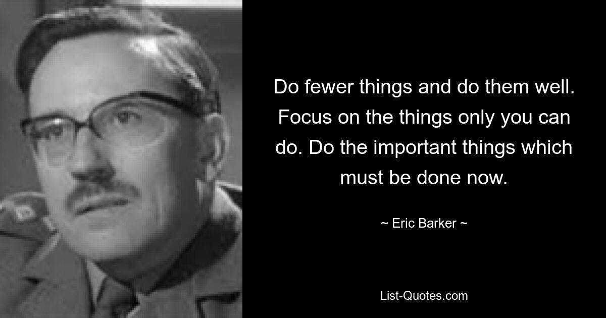 Do fewer things and do them well. Focus on the things only you can do. Do the important things which must be done now. — © Eric Barker