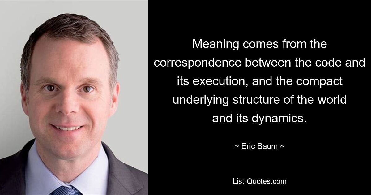 Meaning comes from the correspondence between the code and its execution, and the compact underlying structure of the world and its dynamics. — © Eric Baum