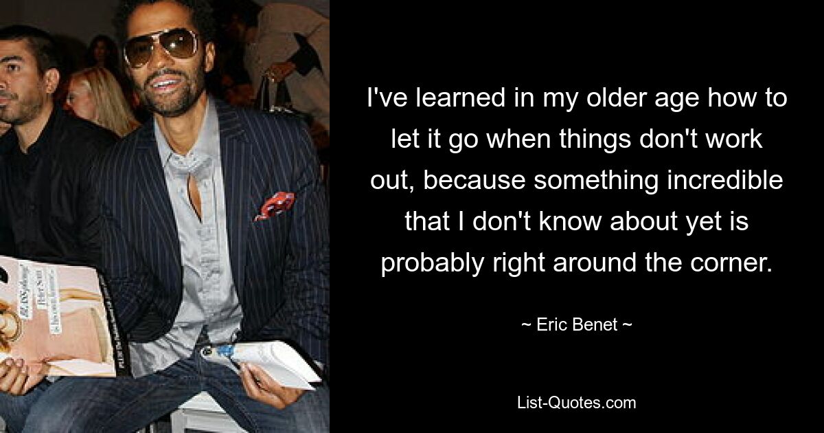 I've learned in my older age how to let it go when things don't work out, because something incredible that I don't know about yet is probably right around the corner. — © Eric Benet