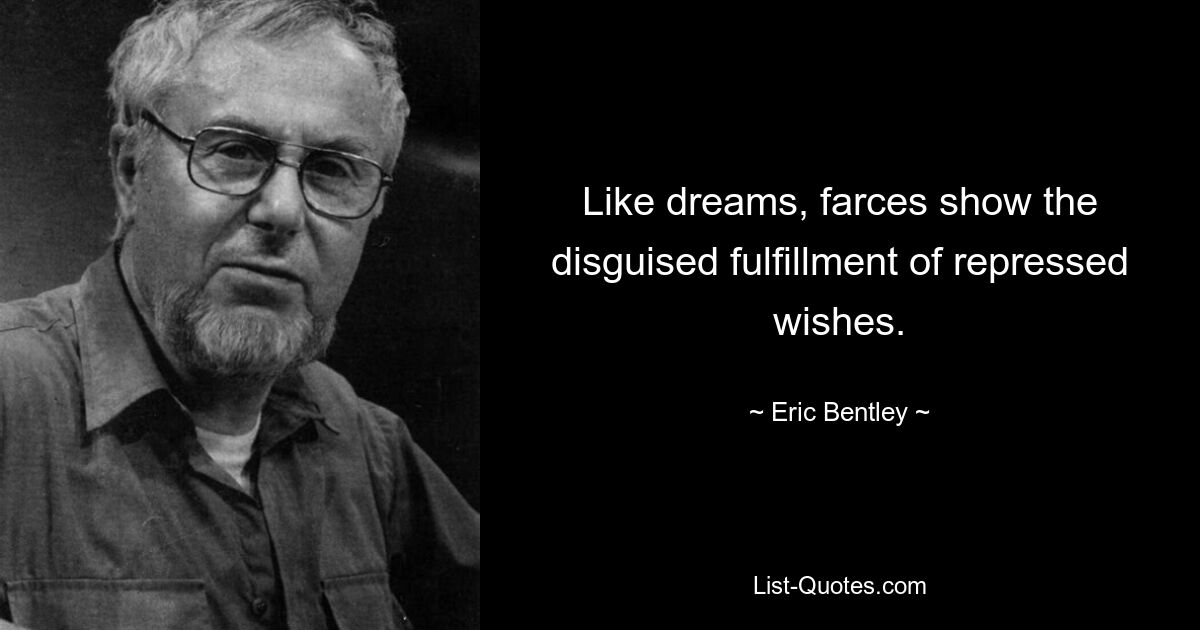 Like dreams, farces show the disguised fulfillment of repressed wishes. — © Eric Bentley