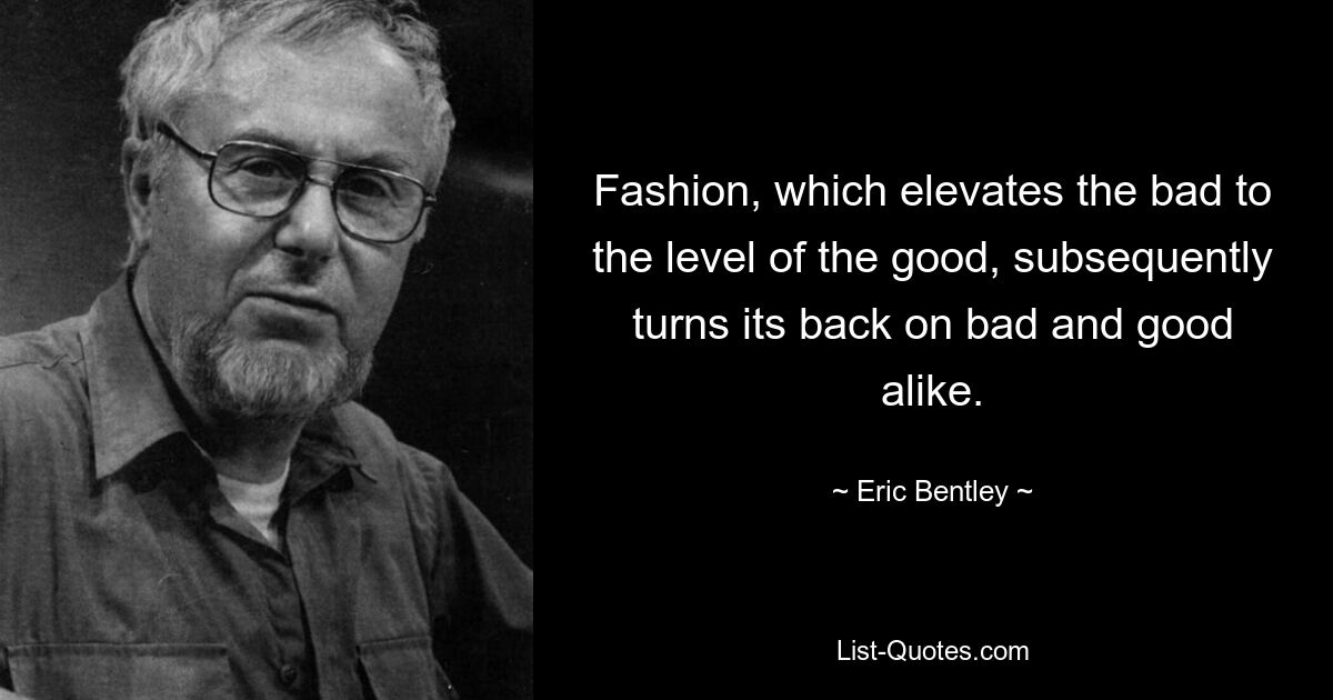 Fashion, which elevates the bad to the level of the good, subsequently turns its back on bad and good alike. — © Eric Bentley