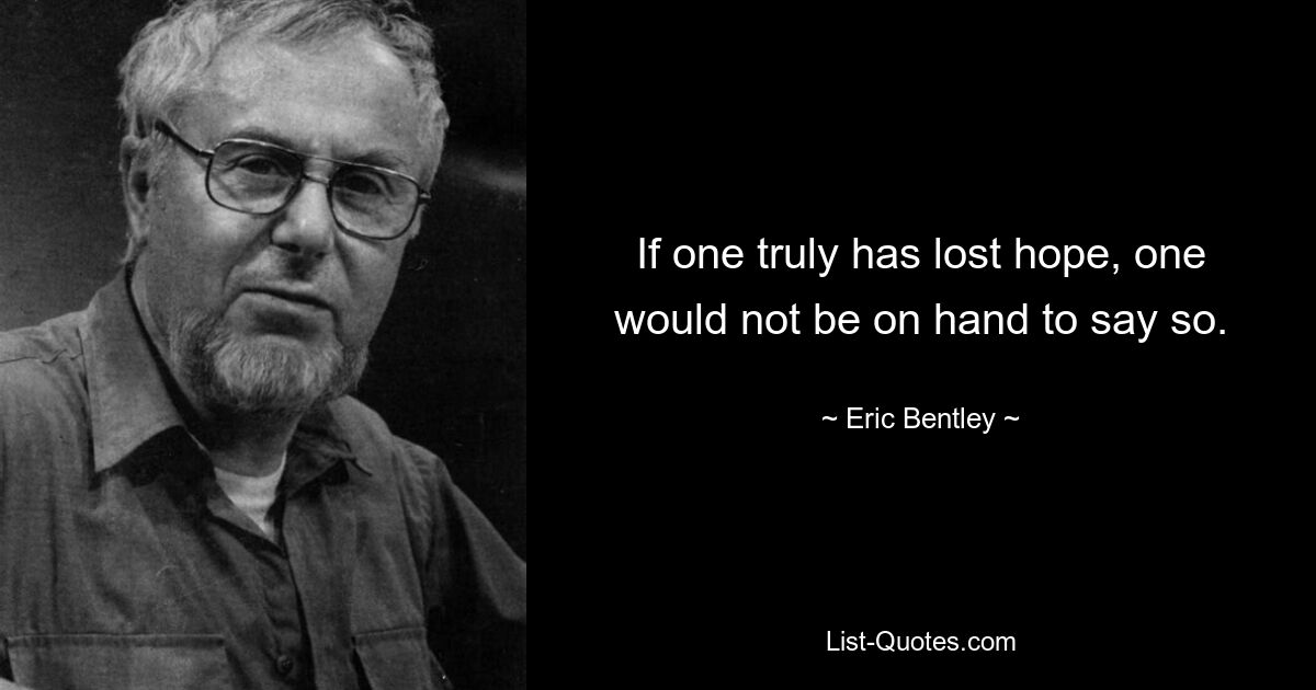 If one truly has lost hope, one would not be on hand to say so. — © Eric Bentley