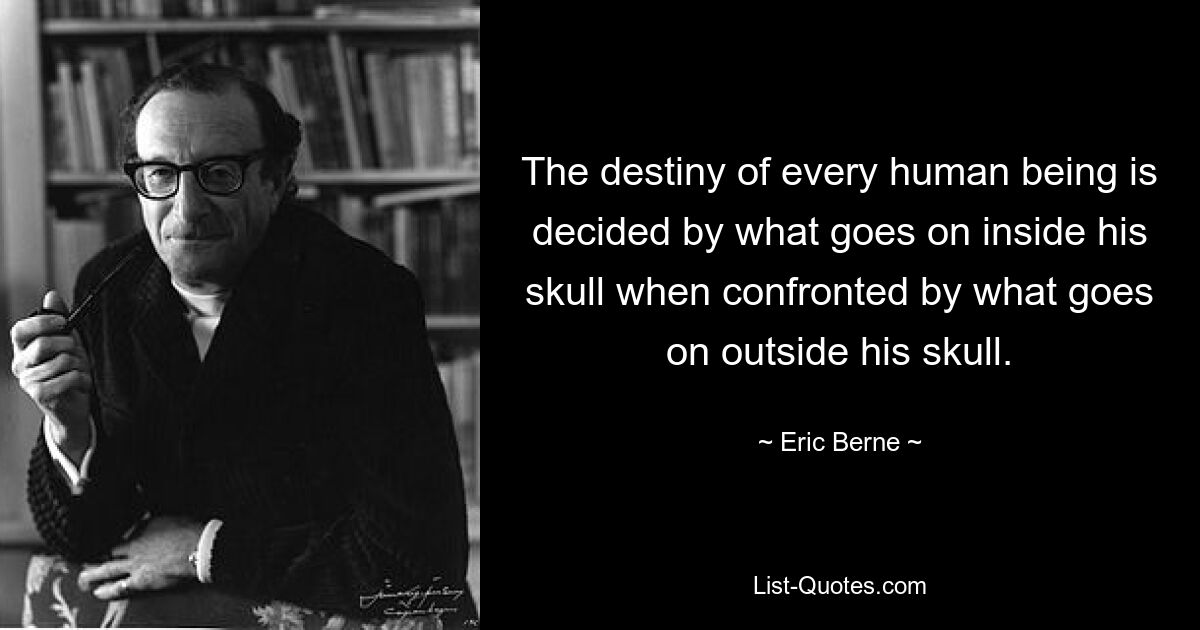 The destiny of every human being is decided by what goes on inside his skull when confronted by what goes on outside his skull. — © Eric Berne