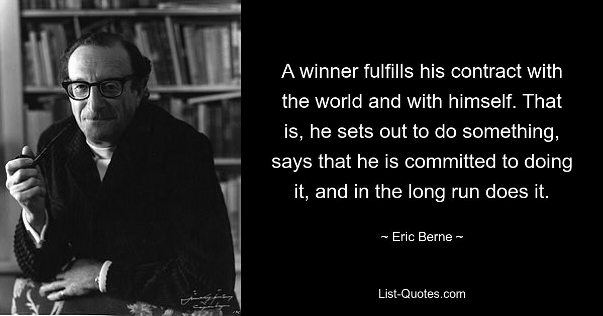 A winner fulfills his contract with the world and with himself. That is, he sets out to do something, says that he is committed to doing it, and in the long run does it. — © Eric Berne