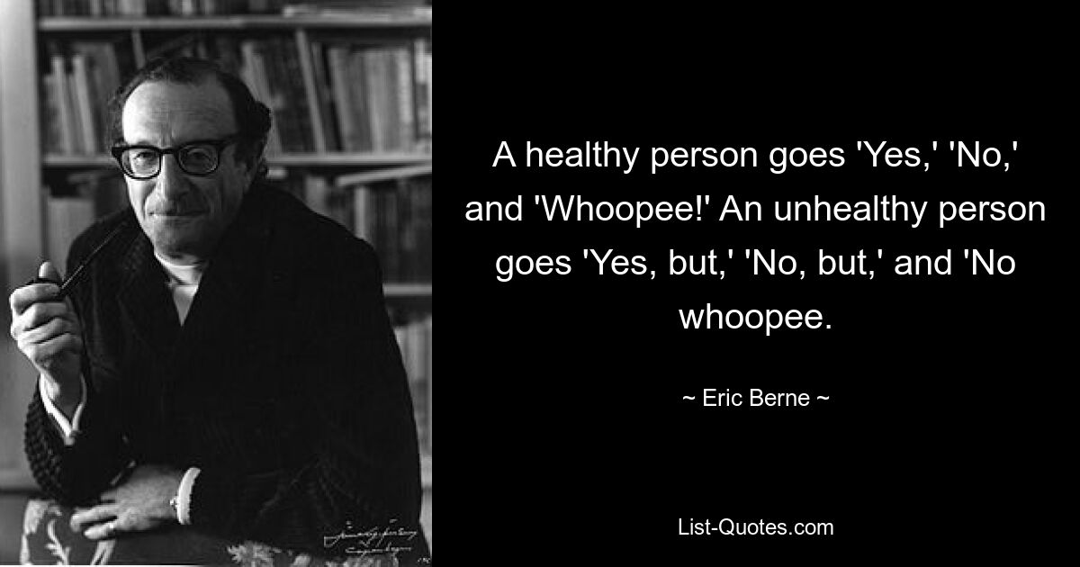 A healthy person goes 'Yes,' 'No,' and 'Whoopee!' An unhealthy person goes 'Yes, but,' 'No, but,' and 'No whoopee. — © Eric Berne