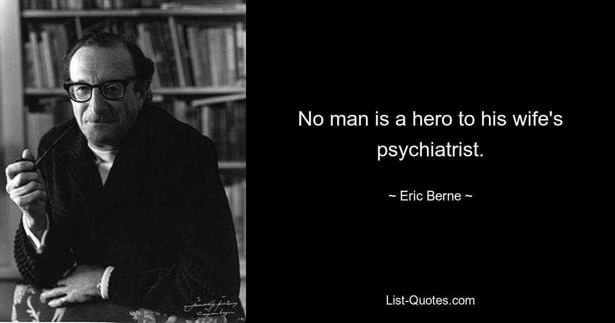 No man is a hero to his wife's psychiatrist. — © Eric Berne