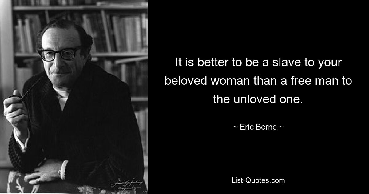 It is better to be a slave to your beloved woman than a free man to the unloved one. — © Eric Berne