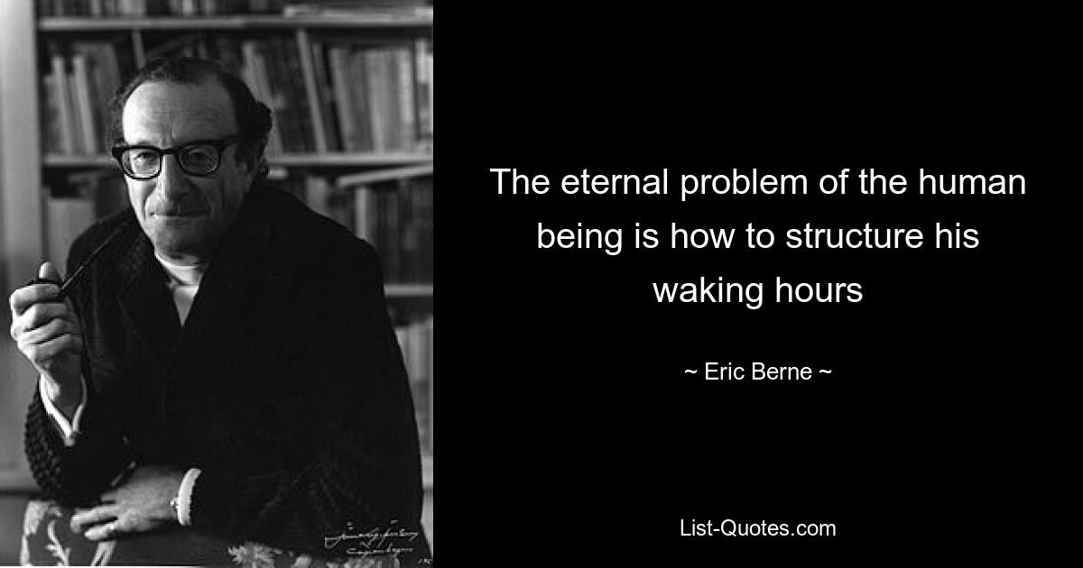 The eternal problem of the human being is how to structure his waking hours — © Eric Berne