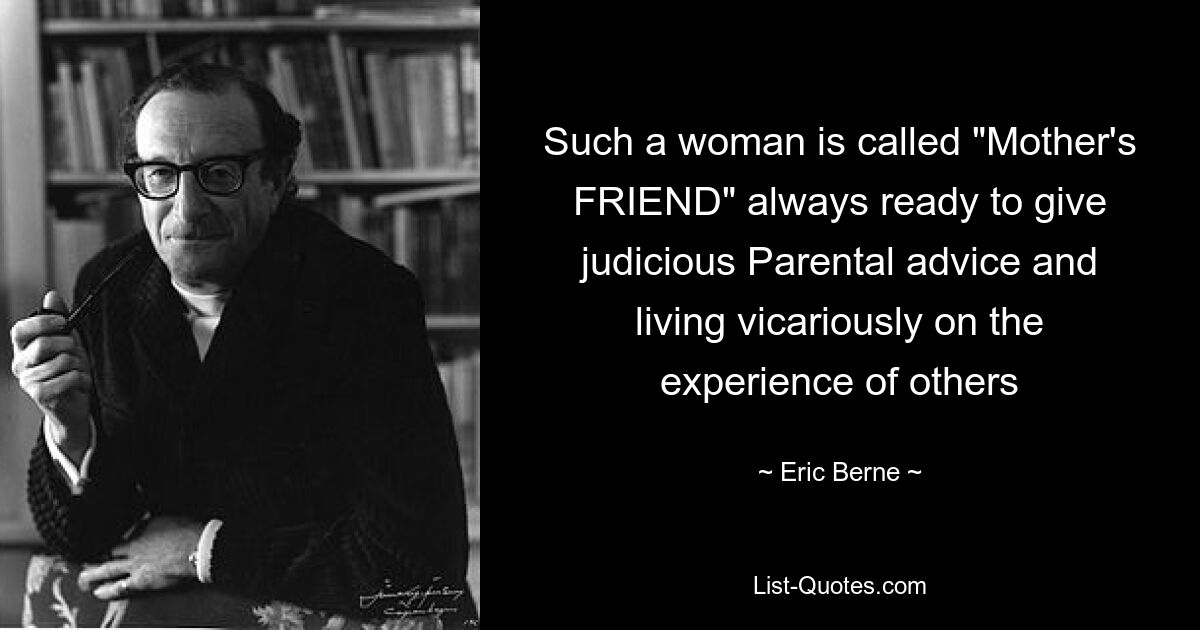 Such a woman is called "Mother's FRIEND" always ready to give judicious Parental advice and living vicariously on the experience of others — © Eric Berne