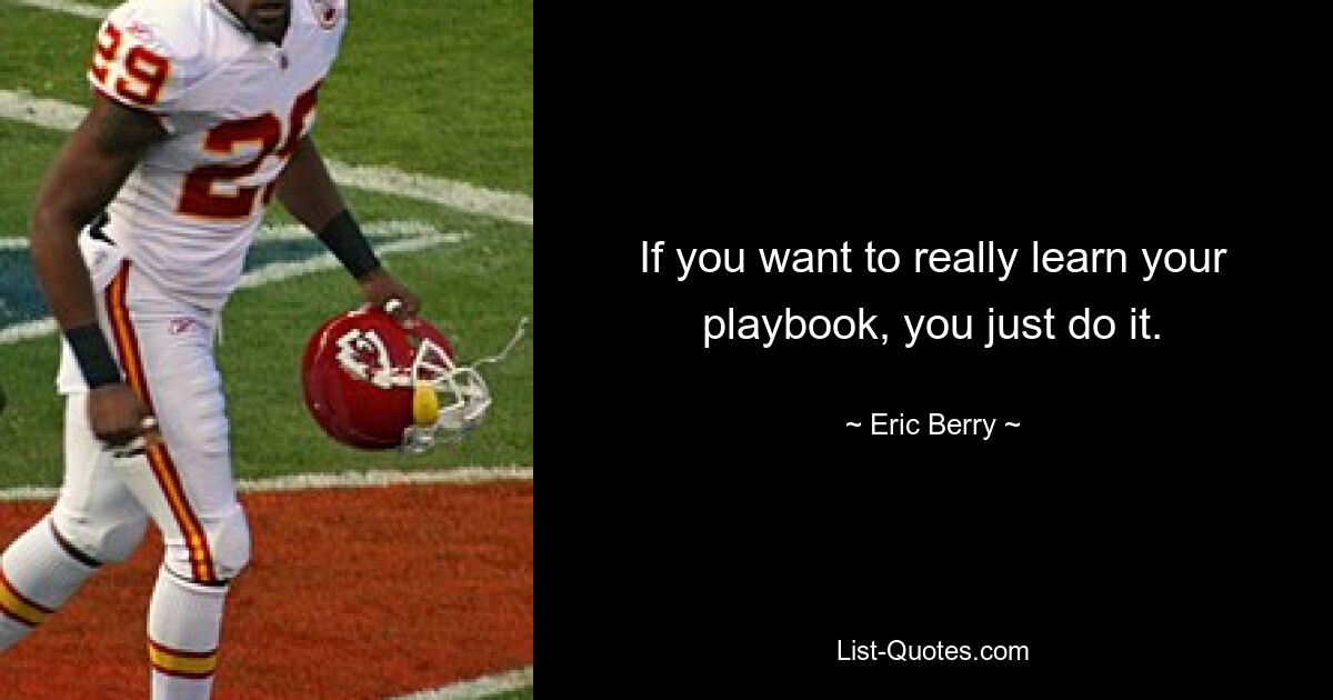 If you want to really learn your playbook, you just do it. — © Eric Berry