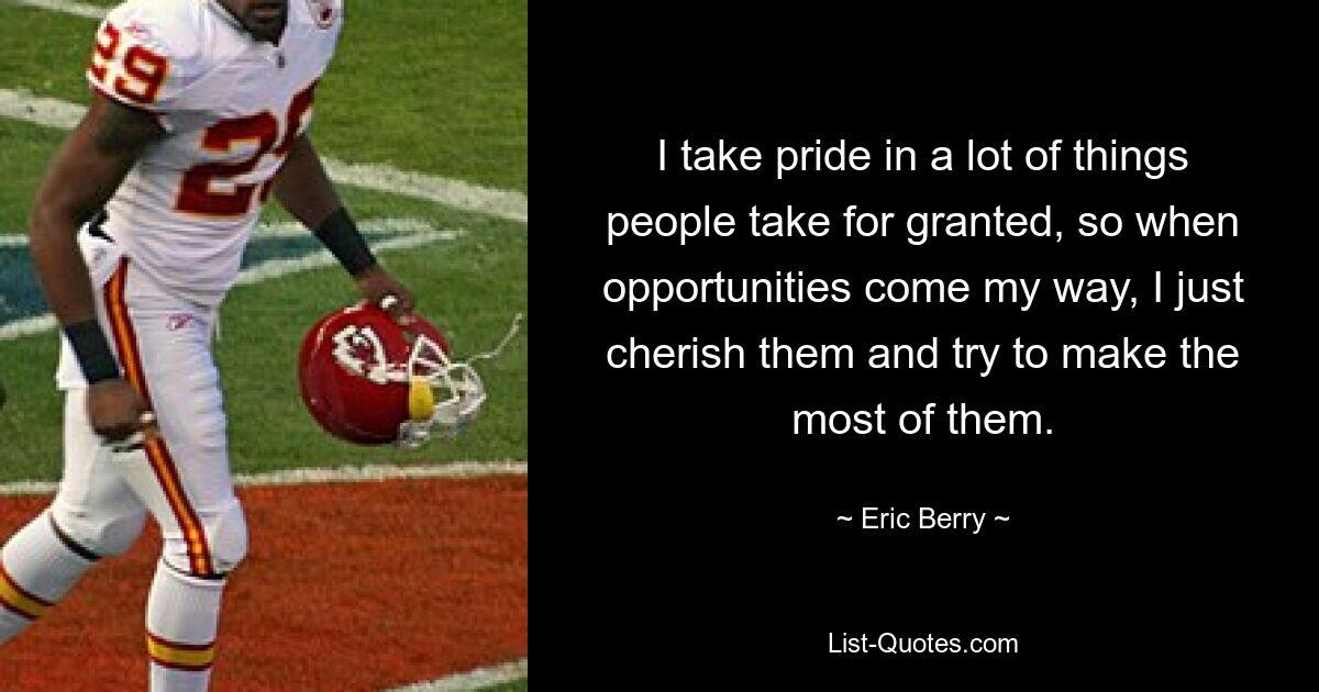 I take pride in a lot of things people take for granted, so when opportunities come my way, I just cherish them and try to make the most of them. — © Eric Berry