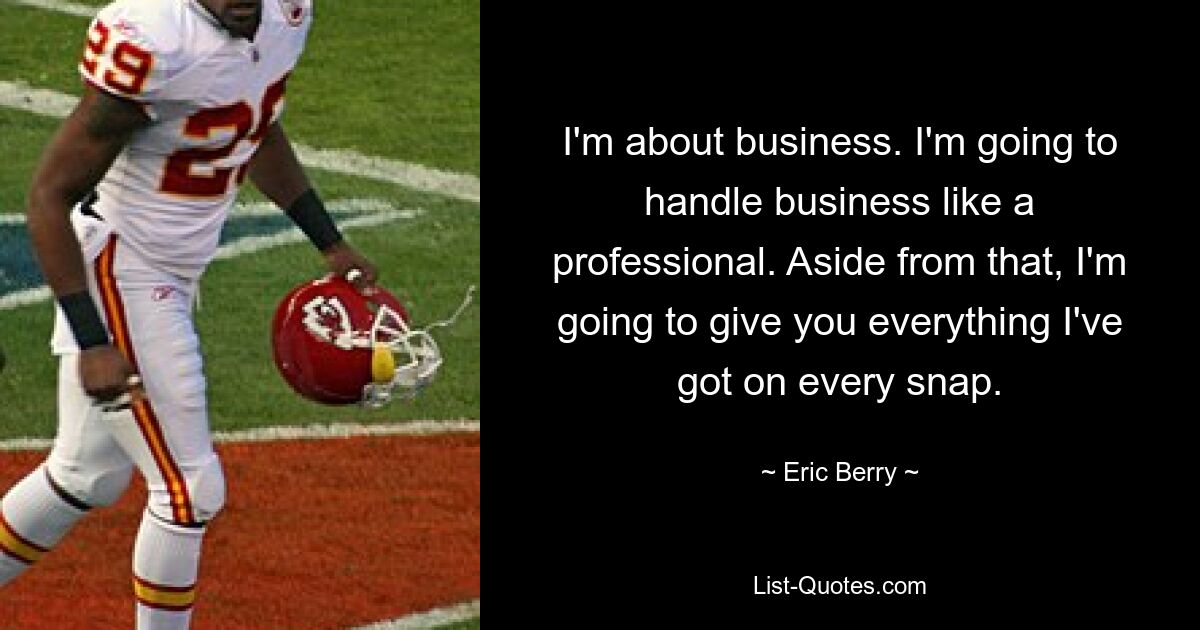 I'm about business. I'm going to handle business like a professional. Aside from that, I'm going to give you everything I've got on every snap. — © Eric Berry