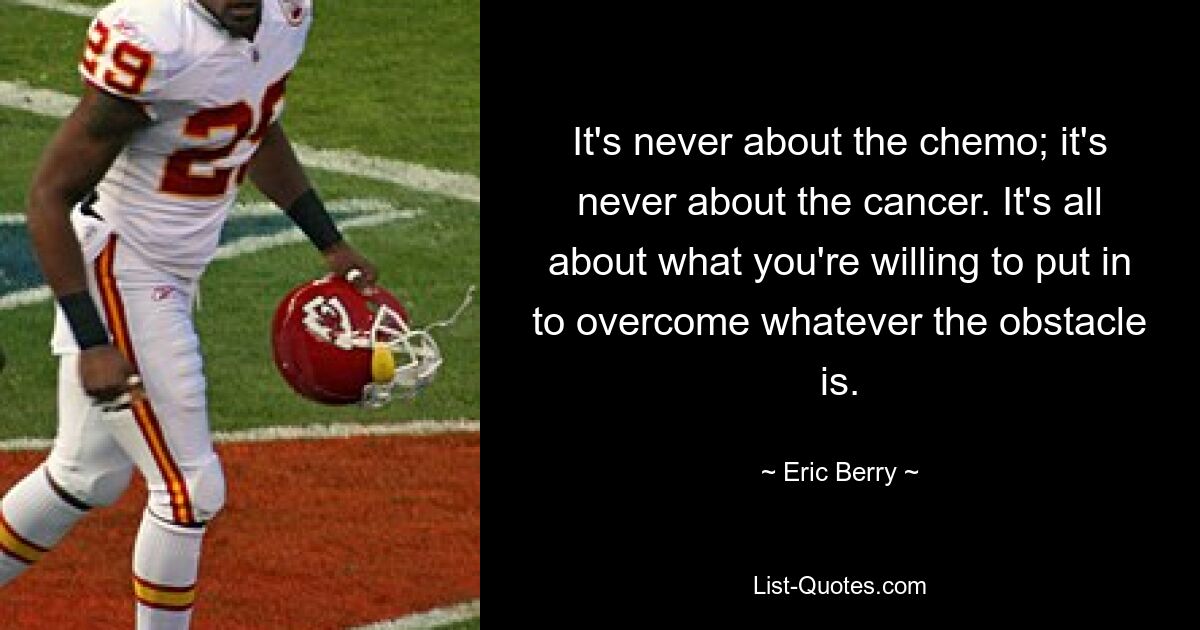 It's never about the chemo; it's never about the cancer. It's all about what you're willing to put in to overcome whatever the obstacle is. — © Eric Berry