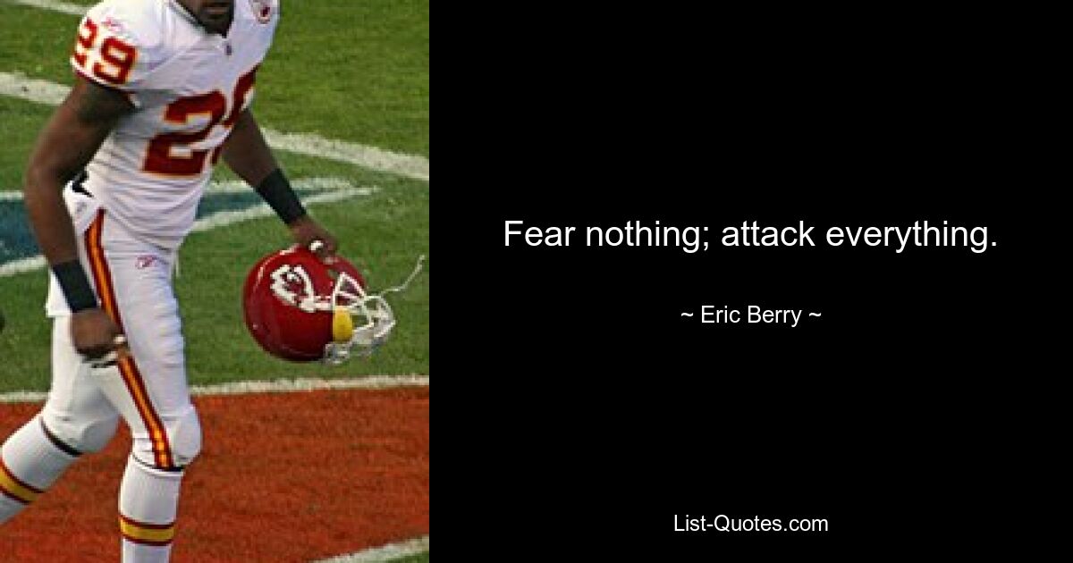 Fear nothing; attack everything. — © Eric Berry