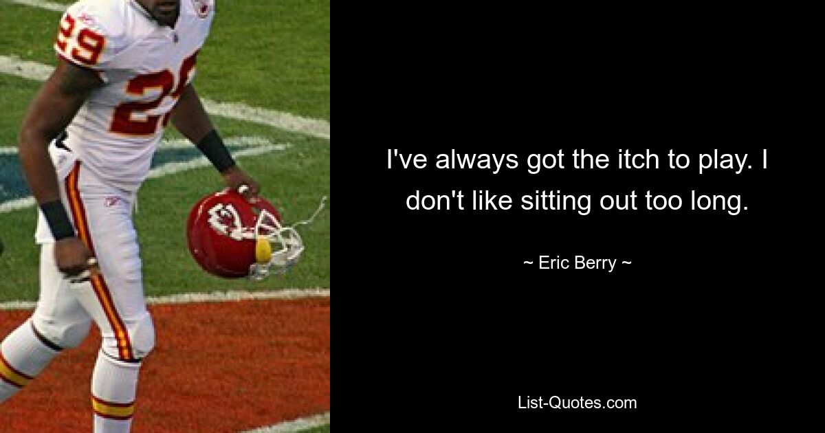 I've always got the itch to play. I don't like sitting out too long. — © Eric Berry