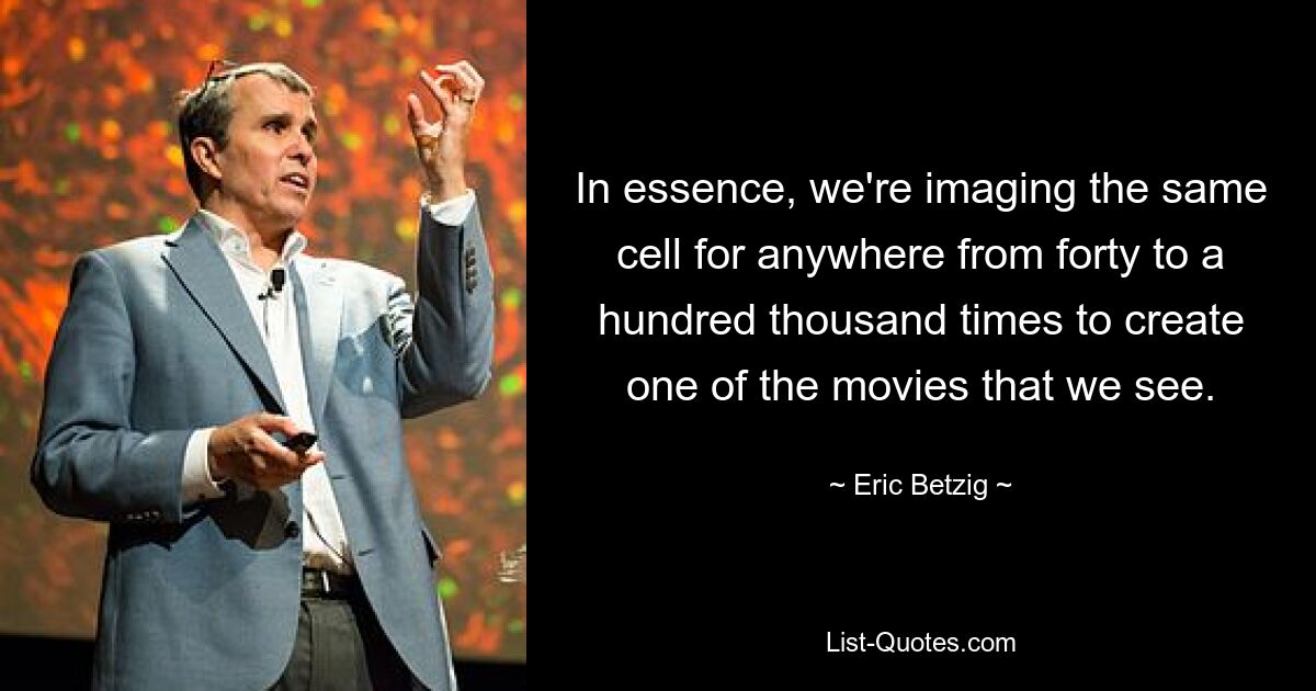 In essence, we're imaging the same cell for anywhere from forty to a hundred thousand times to create one of the movies that we see. — © Eric Betzig