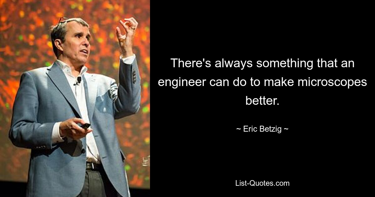 There's always something that an engineer can do to make microscopes better. — © Eric Betzig