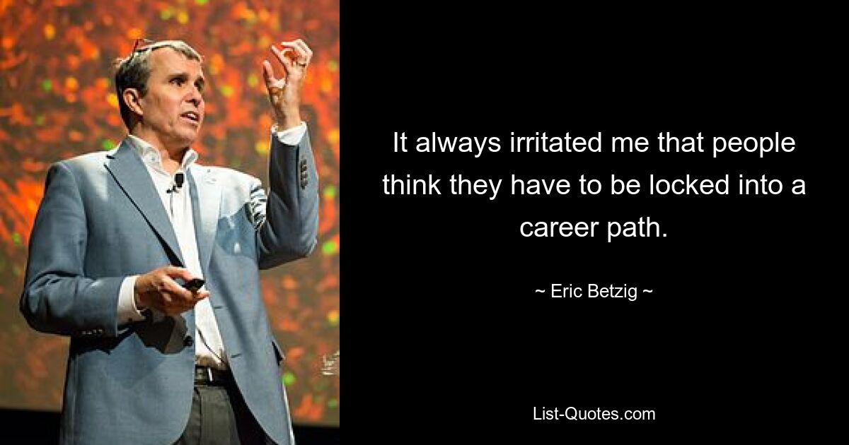 It always irritated me that people think they have to be locked into a career path. — © Eric Betzig