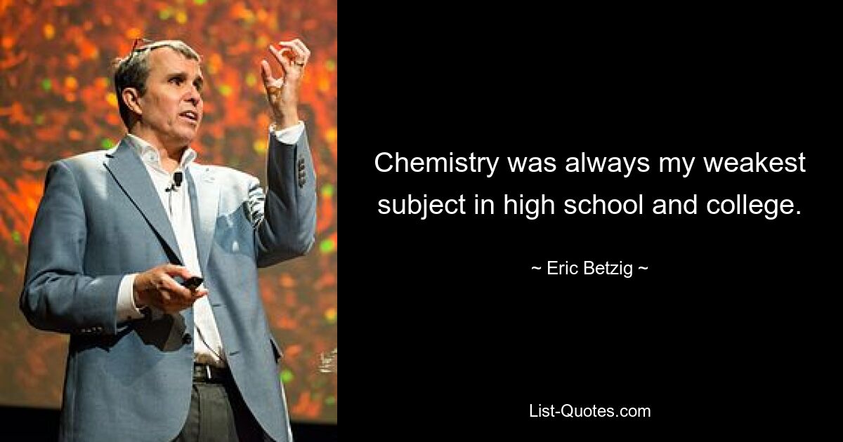 Chemistry was always my weakest subject in high school and college. — © Eric Betzig