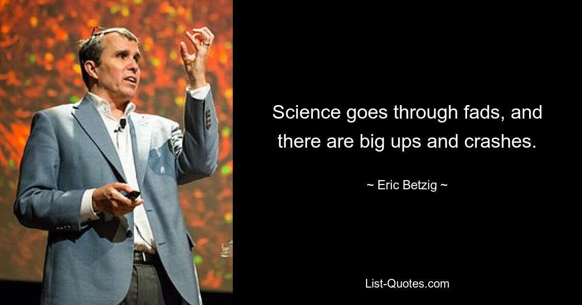 Science goes through fads, and there are big ups and crashes. — © Eric Betzig