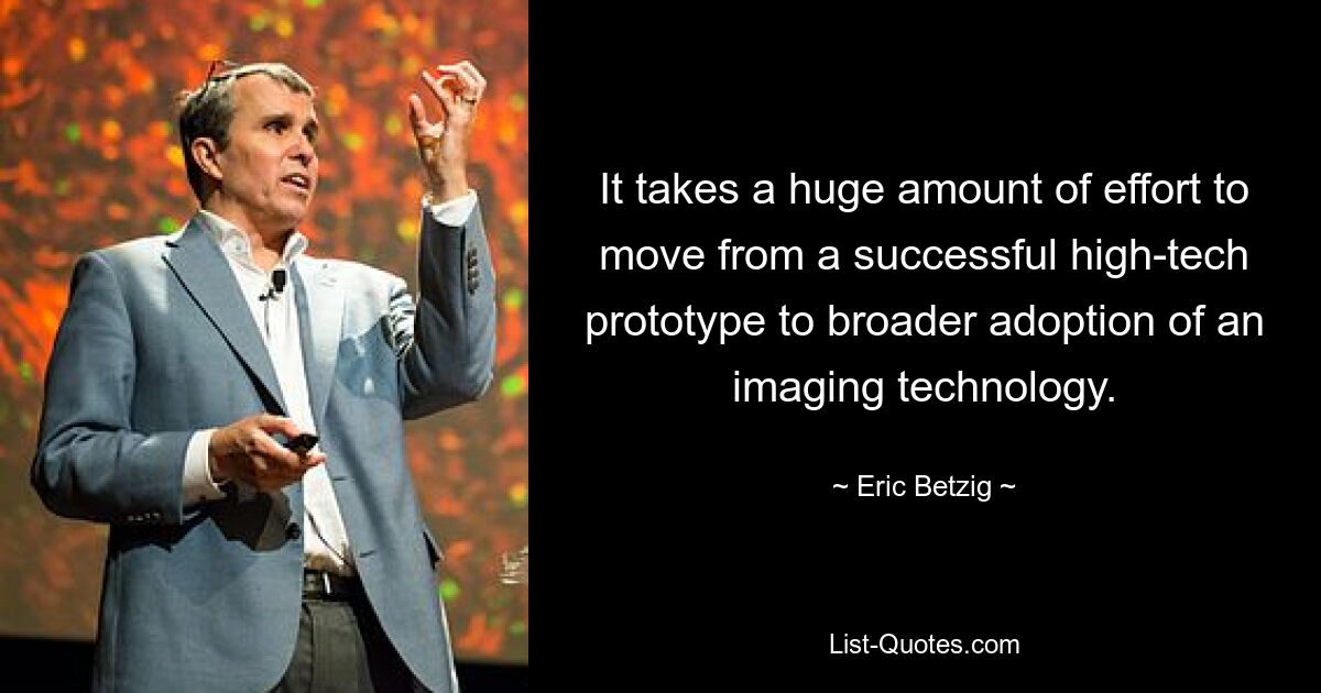 It takes a huge amount of effort to move from a successful high-tech prototype to broader adoption of an imaging technology. — © Eric Betzig