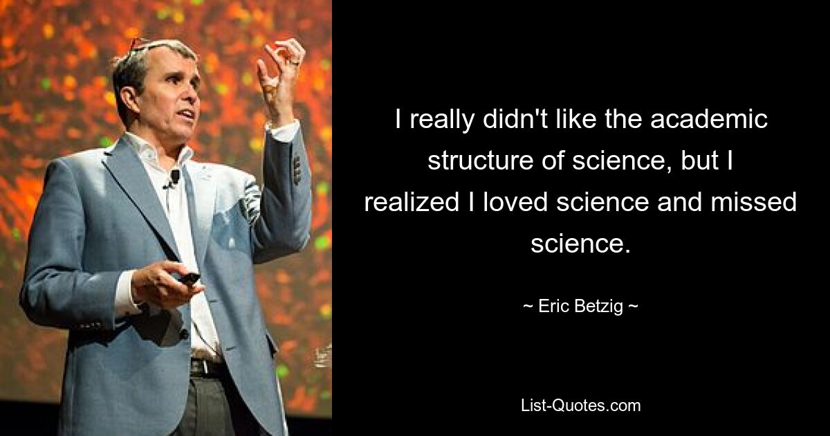 I really didn't like the academic structure of science, but I realized I loved science and missed science. — © Eric Betzig