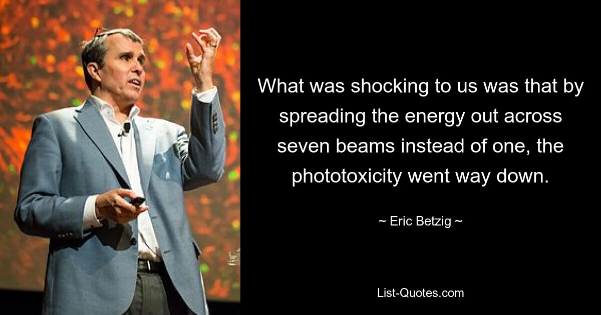 What was shocking to us was that by spreading the energy out across seven beams instead of one, the phototoxicity went way down. — © Eric Betzig