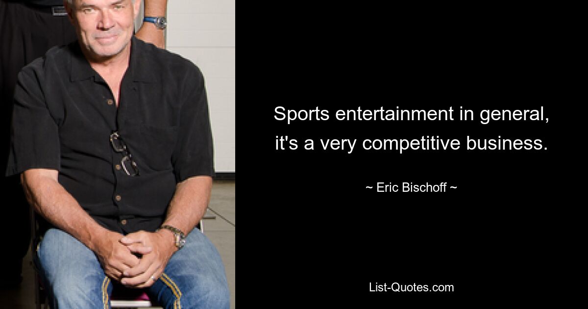 Sports entertainment in general, it's a very competitive business. — © Eric Bischoff