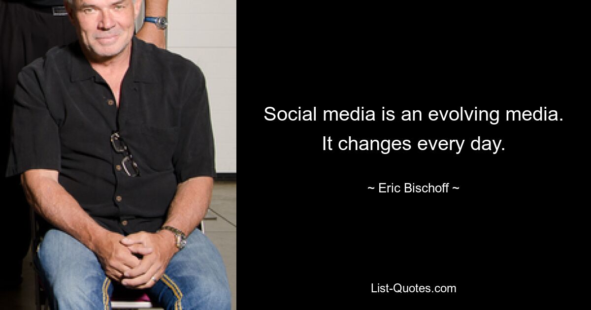 Social media is an evolving media. It changes every day. — © Eric Bischoff