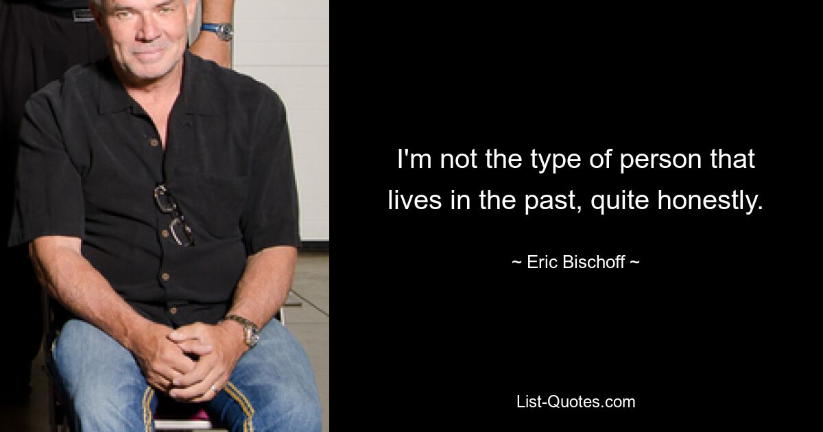 I'm not the type of person that lives in the past, quite honestly. — © Eric Bischoff