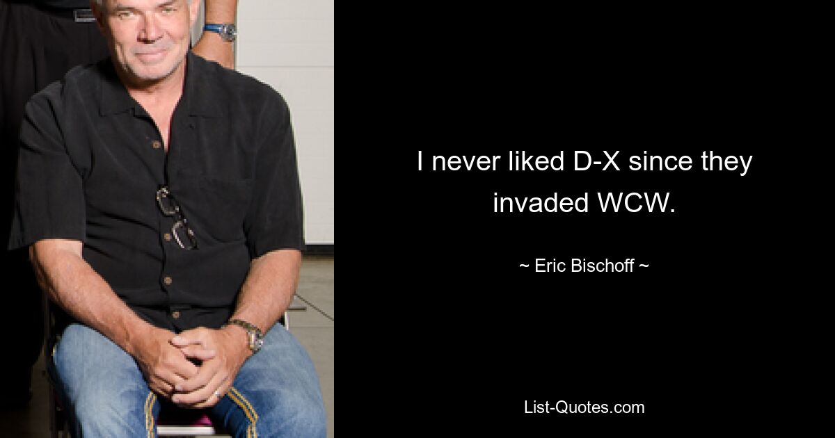 I never liked D-X since they invaded WCW. — © Eric Bischoff