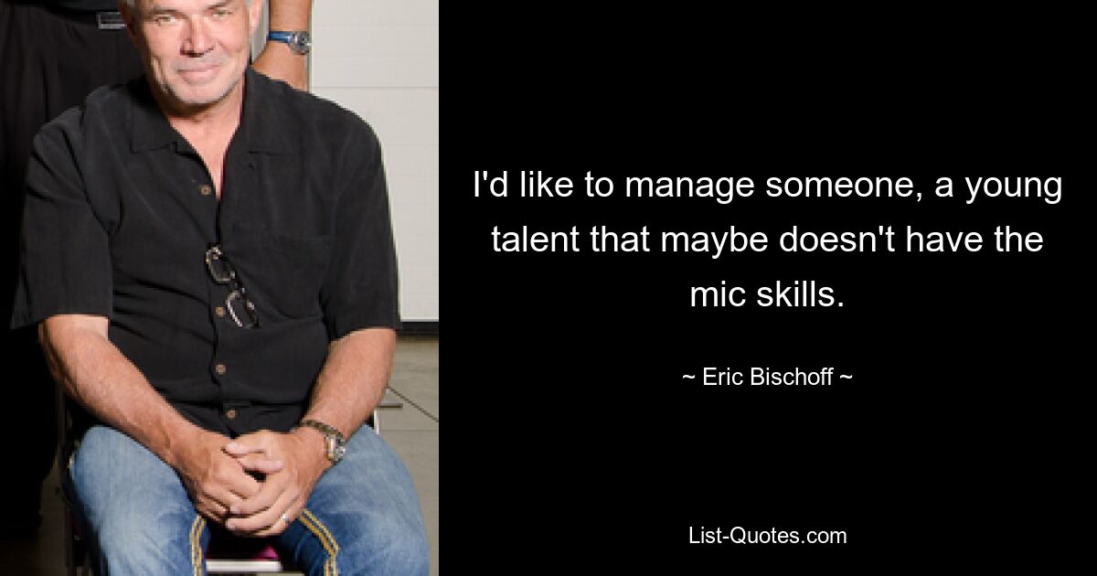 I'd like to manage someone, a young talent that maybe doesn't have the mic skills. — © Eric Bischoff