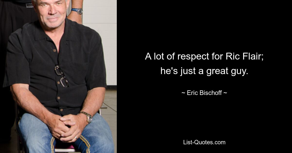 A lot of respect for Ric Flair; he's just a great guy. — © Eric Bischoff