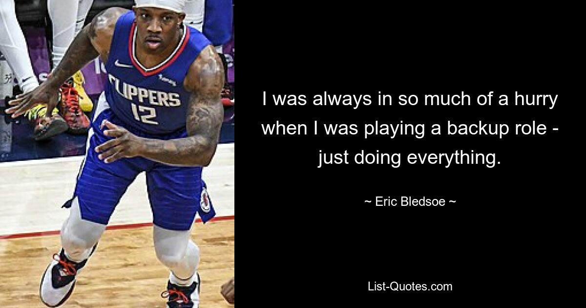 I was always in so much of a hurry when I was playing a backup role - just doing everything. — © Eric Bledsoe